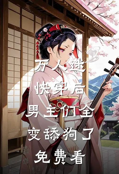 万人迷快穿后，男主们全变舔狗了免费看