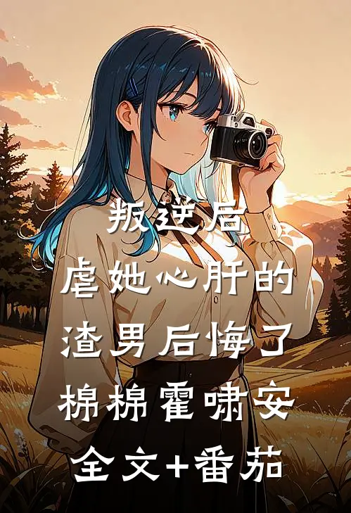 叛逆后，虐她心肝的渣男后悔了棉棉霍啸安全文+番茄