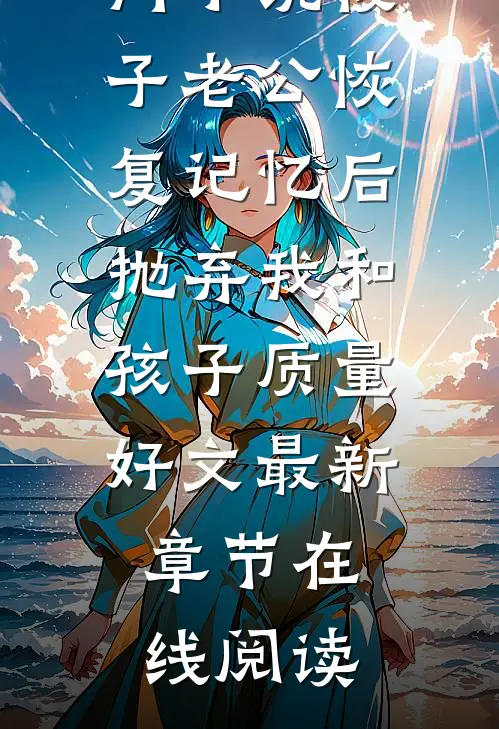 傻子老公恢复记忆后抛弃我和孩子质量好文