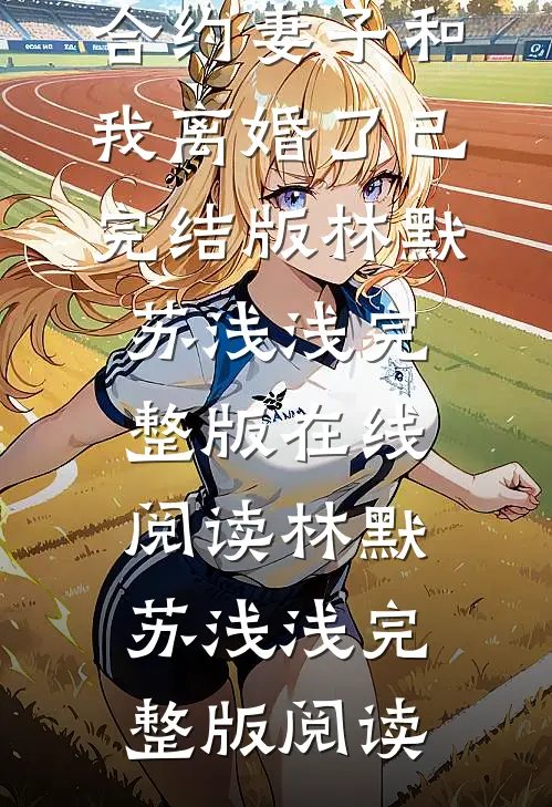 白月光回归,合约妻子和我离婚了已完结版