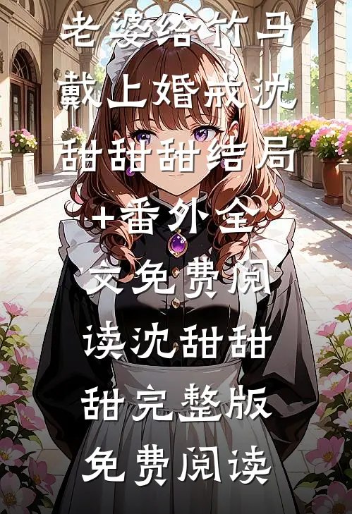 婚礼当天,老婆给竹马戴上婚戒沈甜甜甜结局+番外