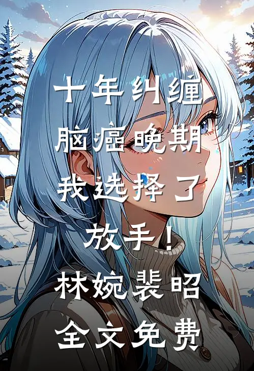 十年纠缠：脑癌晚期，我选择了放手！林婉裴昭全文免费