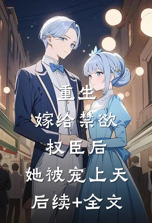 重生：嫁给禁欲权臣后，她被宠上天后续+全文