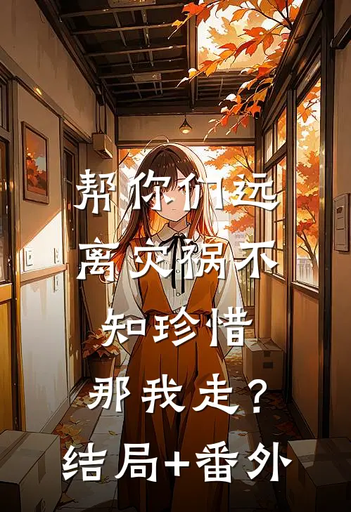 帮你们远离灾祸不知珍惜，那我走？结局+番外