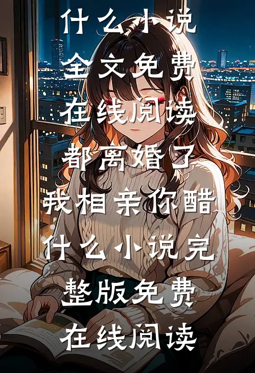 都离婚了，我相亲你醋什么小说