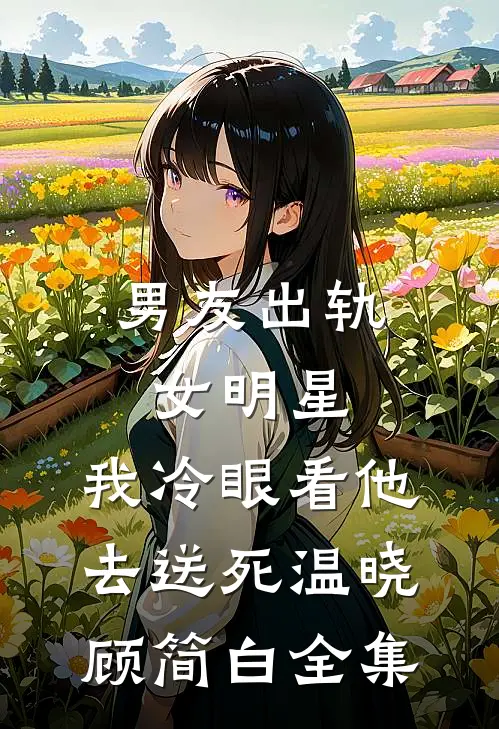 男友出轨女明星，我冷眼看他去送死温晓顾简白全集