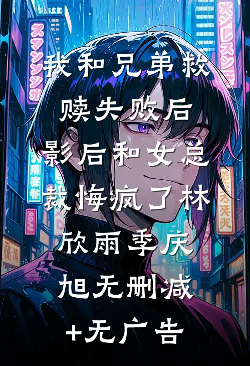 我和兄弟救赎失败后，影后和女总裁悔疯了林欣雨季庆旭无删减+无广告