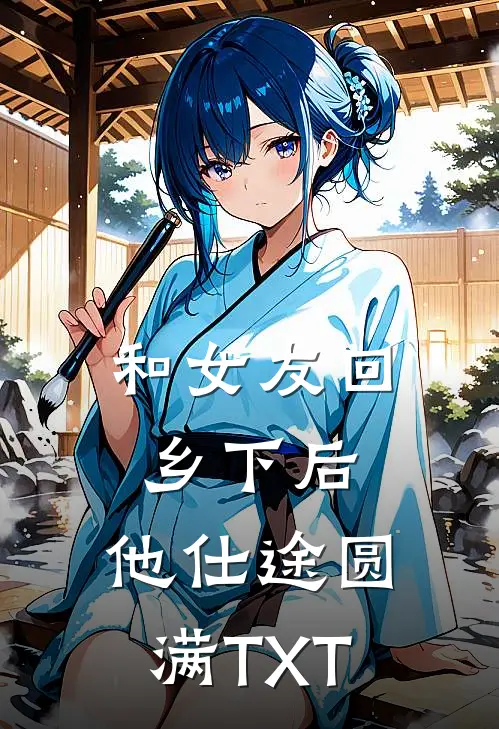 和女友回乡下后，他仕途圆满TXT