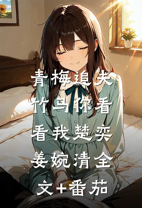 青梅追夫，竹马你看看我楚奕姜婉清全文+番茄
