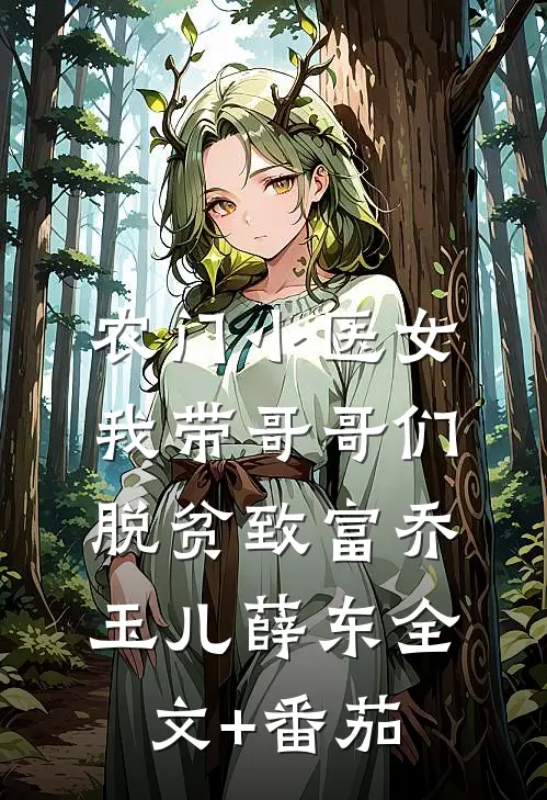 农门小医女：我带哥哥们脱贫致富乔玉儿薛东全文+番茄