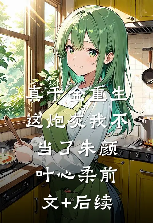 真千金重生：这炮灰我不当了朱颜叶心柔前文+后续