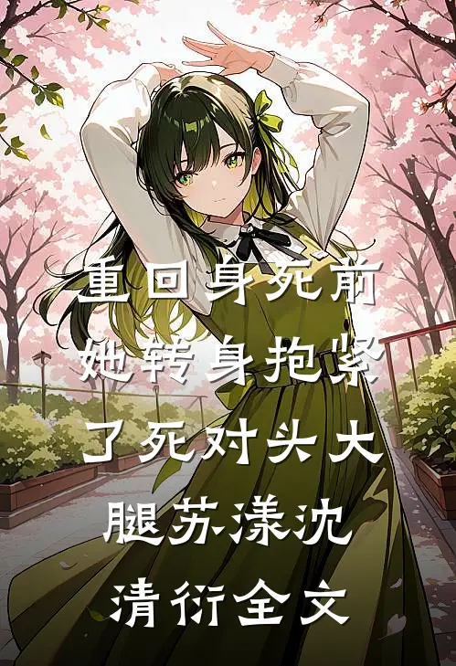 重回身死前，她转身抱紧了死对头大腿苏漾沈清衍全文