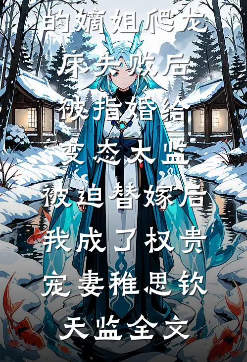 爱攀附权贵的嫡姐爬龙床失败后被指婚给变态太监，被迫替嫁后，我成了权贵宠妻稚思钦天监全文