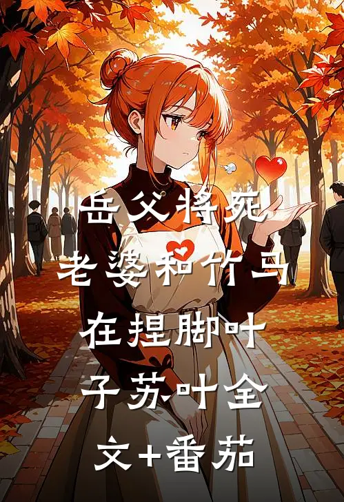 岳父将死，老婆和竹马在捏脚叶子苏叶全文+番茄