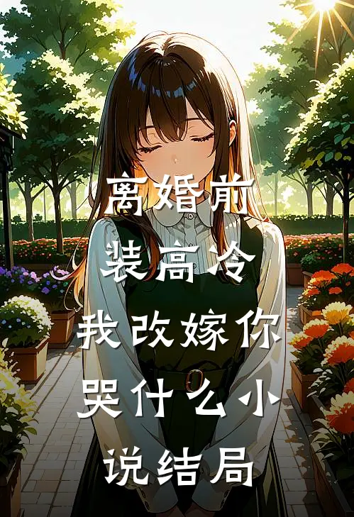离婚前装高冷，我改嫁你哭什么小说结局