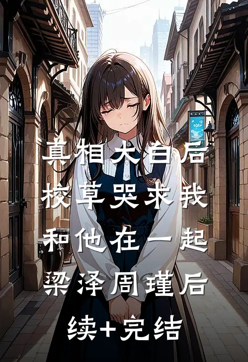 真相大白后，校草哭求我和他在一起梁泽周瑾后续+完结
