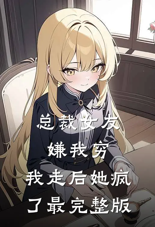 总裁女友嫌我穷，我走后她疯了最完整版