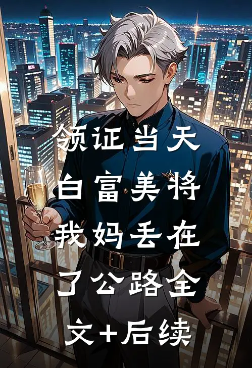 领证当天，白富美将我妈丢在了公路全文+后续