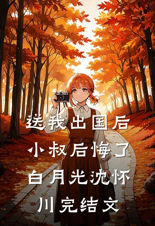 送我出国后，小叔后悔了白月光沈怀川完结文