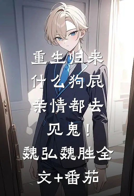 重生归来，什么狗屁亲情都去见鬼！魏弘魏胜全文+番茄
