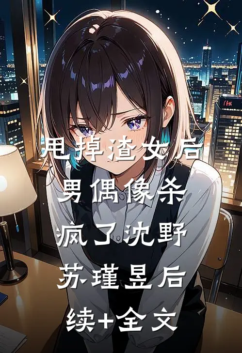 甩掉渣女后，男偶像杀疯了沈野苏瑾昱后续+全文