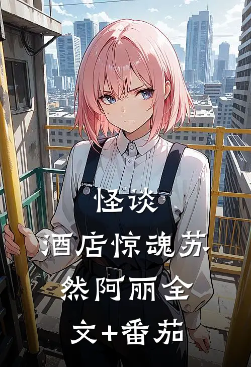 怪谈：酒店惊魂苏然阿丽全文+番茄