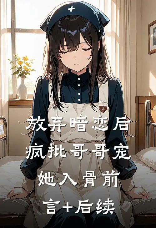 放弃暗恋后，疯批哥哥宠她入骨前言+后续