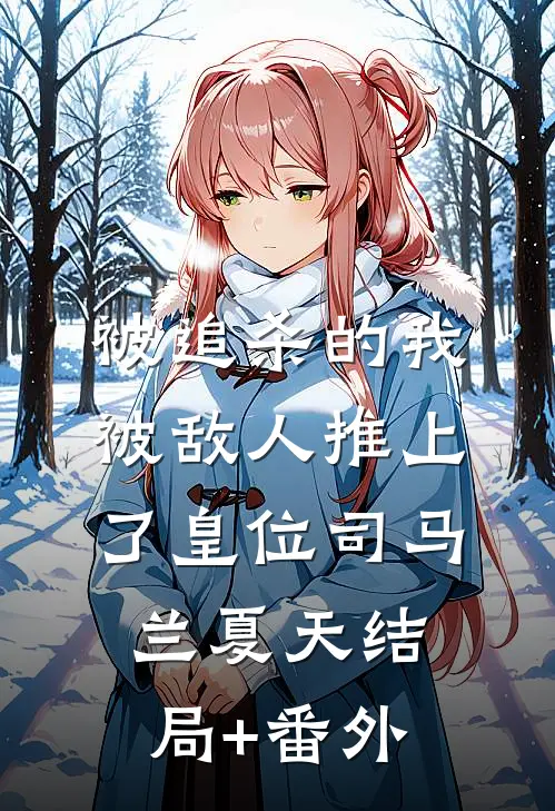 被追杀的我，被敌人推上了皇位司马兰夏天结局+番外