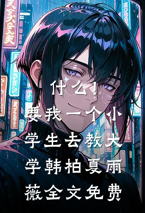 什么！要我一个小学生去教大学韩柏夏雨薇全文免费