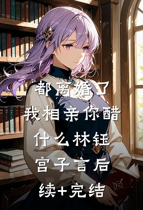 都离婚了，我相亲你醋什么林钰宫子言后续+完结