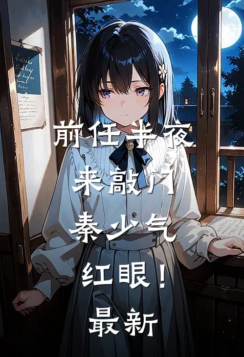 前任半夜来敲门，秦少气红眼！最新