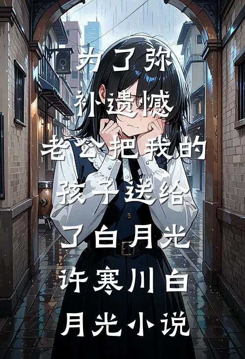 为了弥补遗憾，老公把我的孩子送给了白月光许寒川白月光小说