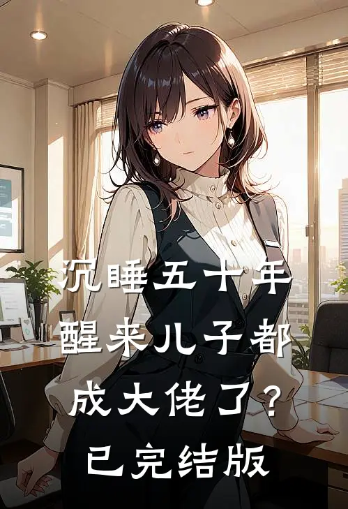 沉睡五十年，醒来儿子都成大佬了？已完结版