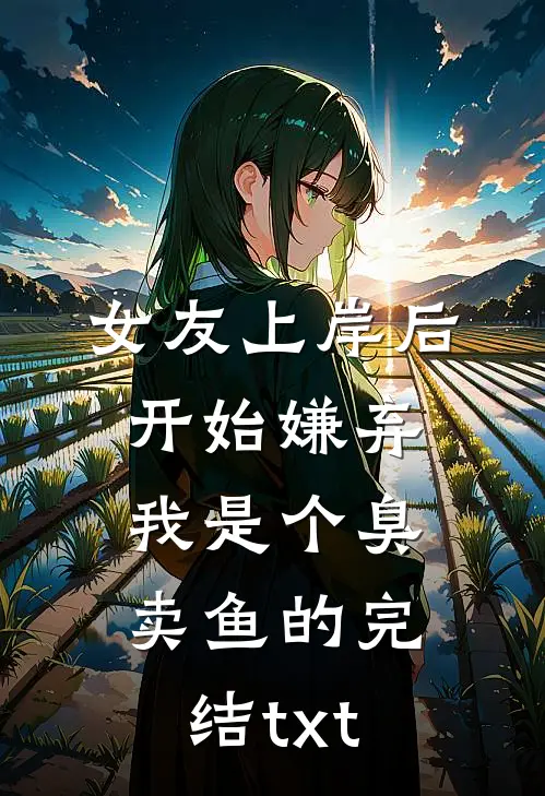 女友上岸后，开始嫌弃我是个臭卖鱼的完结txt