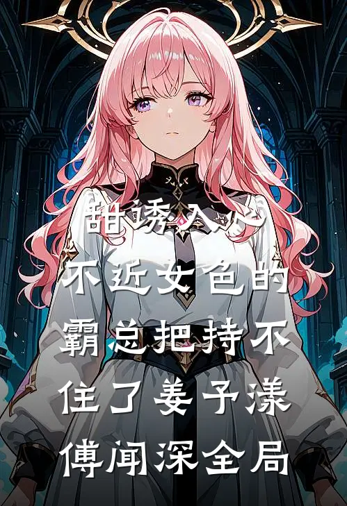 甜诱入心：不近女色的霸总把持不住了姜予漾傅闻深全局