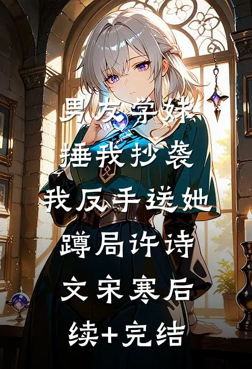 男友学妹捶我抄袭，我反手送她蹲局许诗文宋寒后续+完结