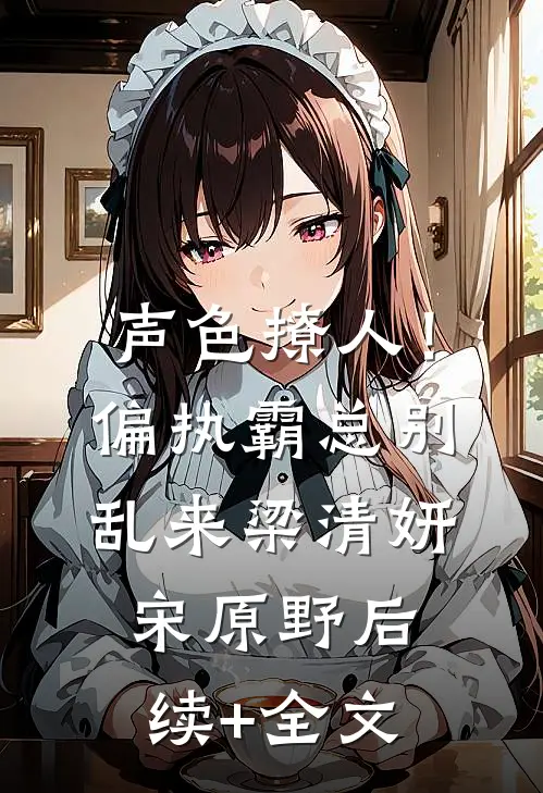 声色撩人！偏执霸总别乱来梁清妍宋原野后续+全文