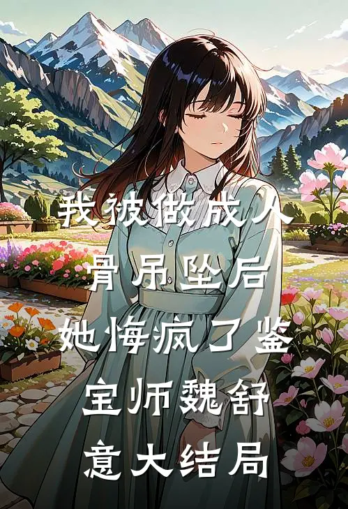 我被做成人骨吊坠后，她悔疯了鉴宝师魏舒意大结局