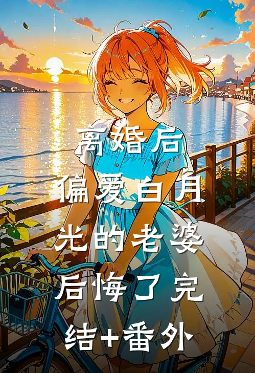 离婚后，偏爱白月光的老婆后悔了完结+番外