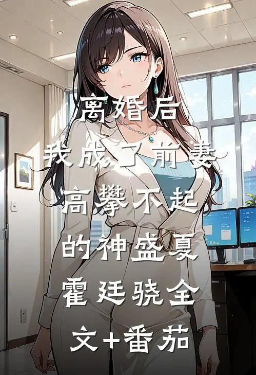 离婚后，我成了前妻高攀不起的神盛夏霍廷骁全文+番茄