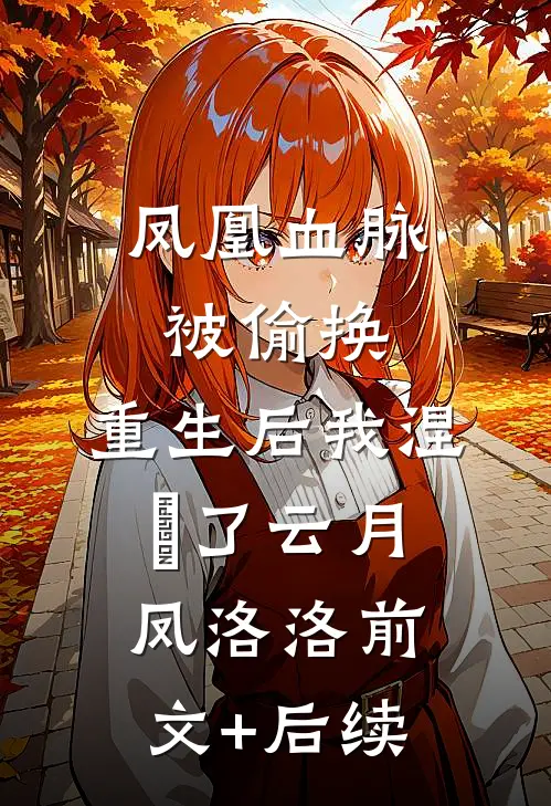 凤凰血脉被偷换，重生后我涅槃了云月凤洛洛前文+后续