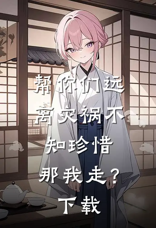 帮你们远离灾祸不知珍惜，那我走？下载