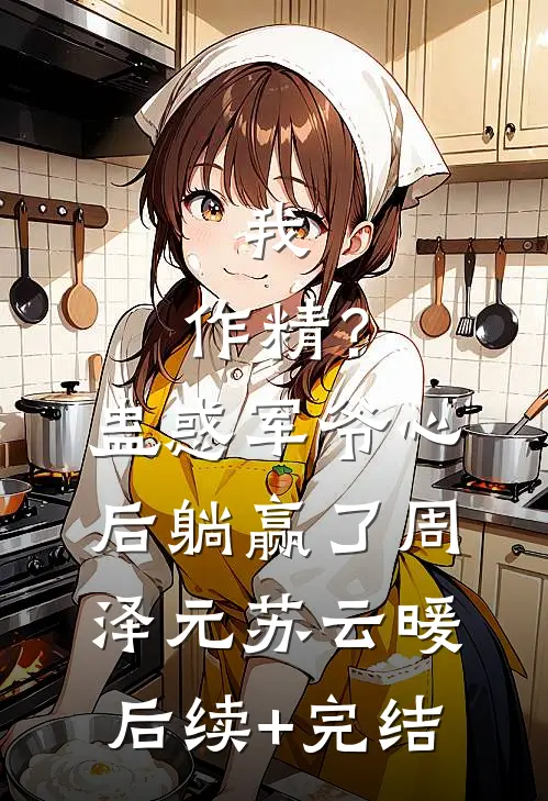 我，作精？蛊惑军爷心后躺赢了周泽元苏云暖后续+完结