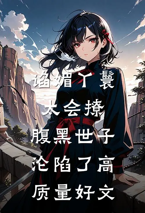 谄媚丫鬟太会撩，腹黑世子沦陷了高质量好文