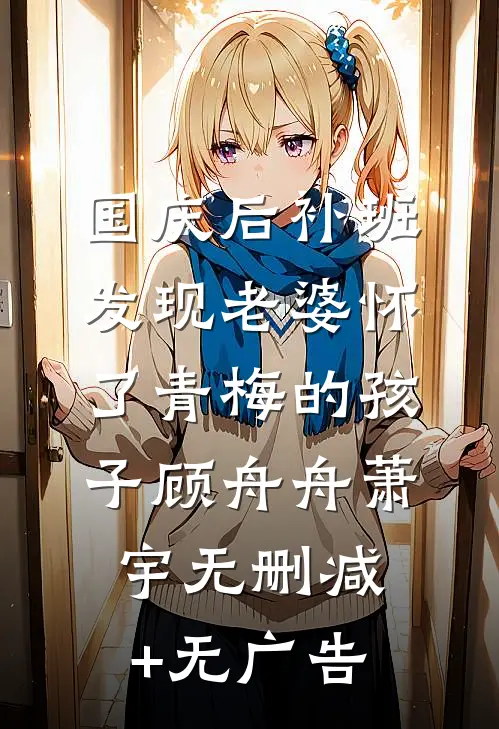 国庆后补班，发现老婆怀了青梅的孩子顾舟舟萧宇无删减+无广告