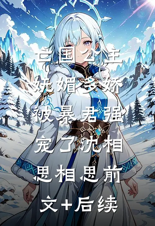 亡国公主妩媚多娇，被暴君强宠了沈相思相思前文+后续