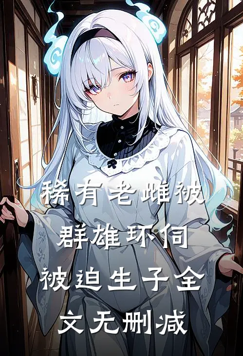 稀有老雌被群雄环伺，被迫生子全文无删减