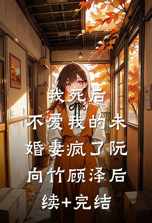 我死后，不爱我的未婚妻疯了阮向竹顾泽后续+完结