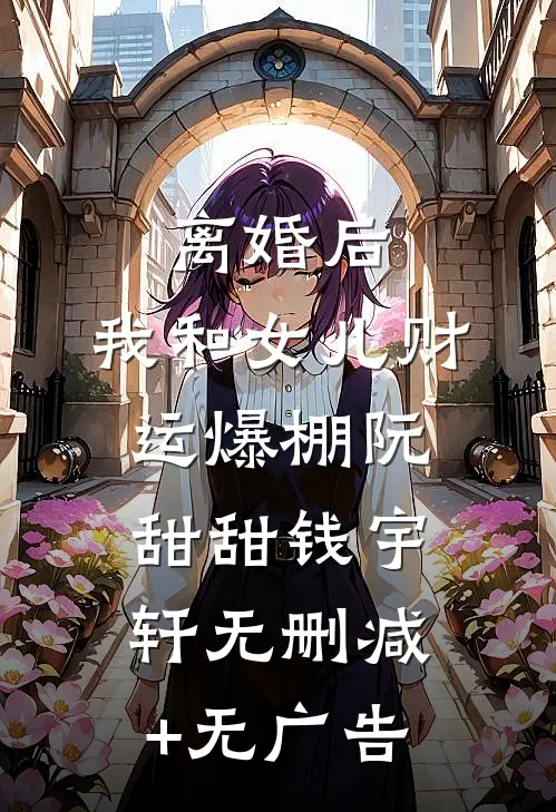 离婚后，我和女儿财运爆棚阮甜甜钱宇轩无删减+无广告
