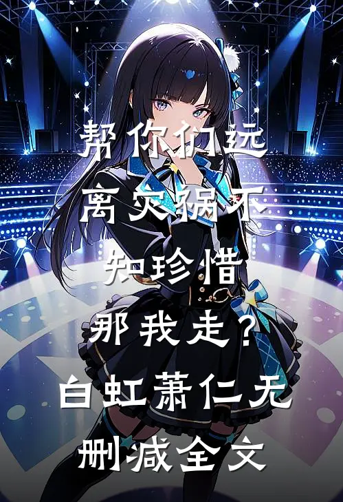 帮你们远离灾祸不知珍惜，那我走？白虹萧仁无删减全文
